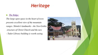  The Ridge: 
The large open space in the heart of town 
presents excellent view of the mountain 
ranges. Shimla's landmarks - the Neo-Gothic 
structure of Christ Church and the new 
- Tudor Library building is worth seeing. 
 