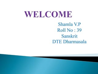 Shamla V.P
Roll No : 39
Sanskrit
DTE Dharmasala
 