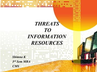 THREATS
TO
INFORMATION
RESOURCES
Shimna K
3rd Sem MBA
CMS

 
