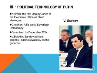 Ⅲ・POLITICAL TECHNOLOGY OF PUTIN
Kremlin, the first DeputyCchief of
the Executive Office as chief
ideologue                             V. Surkov
Chechen, Alifa bank ‘Soveriegn
Democracy’
Dissmised by December 27th
V.Bolodin, Saratov political
scientist, against Ayatskov as the
gubernor




                                                  8
 