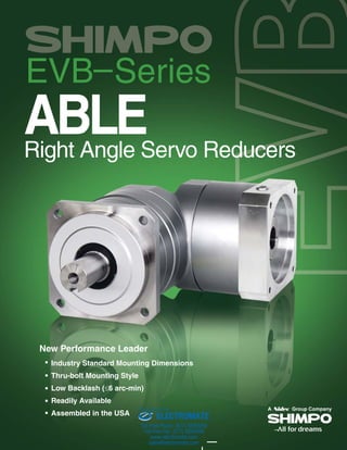 ABLERight Angle Servo Reducers
New Performance Leader
Industry Standard Mounting Dimensions
Thru-bolt Mounting Style
Low Backlash (6 arc-min)
Readily Available
Assembled in the USA ELECTROMATE
Toll Free Phone (877) SERVO98
Toll Free Fax (877) SERV099
www.electromate.com
sales@electromate.com
Sold & Serviced By:
 