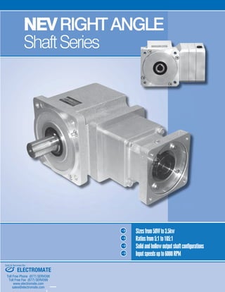 17SHIMPO DRIVES, INC. / 1701 GLENLAKE AVE ITASCA IL 60143 / P: 800.842.1479 / F: 630.924.7382 / INFO@SHIMPODRIVES.COM / WWW.SHIMPODRIVES.COM
ABLE
NEVRIGHTANGLE
ShaftSeries
Sizesfrom50Wto3.5kw
Ratiosfrom5:1to105:1
Solidandhollowoutputshaftconfigurations
Inputspeedsupto6000RPM
ELECTROMATE
Toll Free Phone (877) SERVO98
Toll Free Fax (877) SERV099
www.electromate.com
sales@electromate.com
Sold & Serviced By:
 