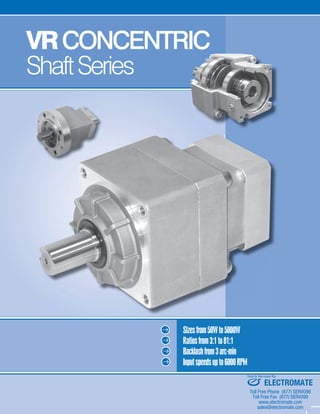 4 SHIMPO DRIVES, INC. / 1701 GLENLAKE AVE ITASCA IL 60143 / P: 800.842.1479 / F: 630.924.7382 / INFO@SHIMPODRIVES.COM / WWW.SHIMPODRIVES.COM
ABLE
VRCONCENTRIC
ShaftSeries
Sizesfrom50Wto5000W
Ratiosfrom3:1to81:1
Backlashfrom3arc-min
Inputspeedsupto6000RPM
ELECTROMATE
Toll Free Phone (877) SERVO98
Toll Free Fax (877) SERV099
www.electromate.com
sales@electromate.com
Sold & Serviced By:
 