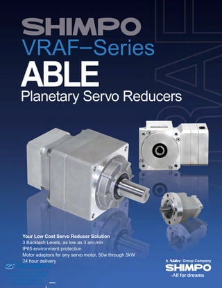 VRAF–Series
ABLEPlanetary Servo Reducers
Your Low Cost Servo Reducer Solution
3 Backlash Levels, as low as 3 arc-min
IP65 environment protection
Motor adaptors for any servo motor, 50w through 5kW
24 hour delivery
ELECTROMATE
Toll Free Phone (877) SERVO98
Toll Free Fax (877) SERV099
www.electromate.com
sales@electromate.com
Sold & Serviced By:
 