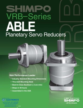 ABLEPlanetary Servo Reducers
New Performance Leader
Industry Standard Mounting Dimensions
Thru-bolt Mounting Style
Best-In-Class Backlash (3 arc-min)
Ships in 48 hours
Assembled in the USA
ELECTROMATE
Toll Free Phone (877) SERVO98
Toll Free Fax (877) SERV099
www.electromate.com
sales@electromate.com
Sold & Serviced By:
 
