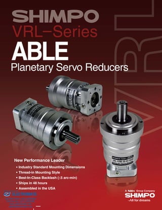VRL–Series
ABLEPlanetary Servo Reducers
New Performance Leader
Industry Standard Mounting Dimensions
Thread-in Mounting Style
Best-In-Class Backlash (5 arc-min)
Ships in 48 hours
Assembled in the USA
ELECTROMATE
Toll Free Phone (877) SERVO98
Toll Free Fax (877) SERV099
www.electromate.com
sales@electromate.com
Sold & Serviced By:
 