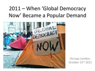 2011 – When ‘Global Democracy
Now’ Became a Popular Demand




                       Occupy London,
                      October 15th 2011
 