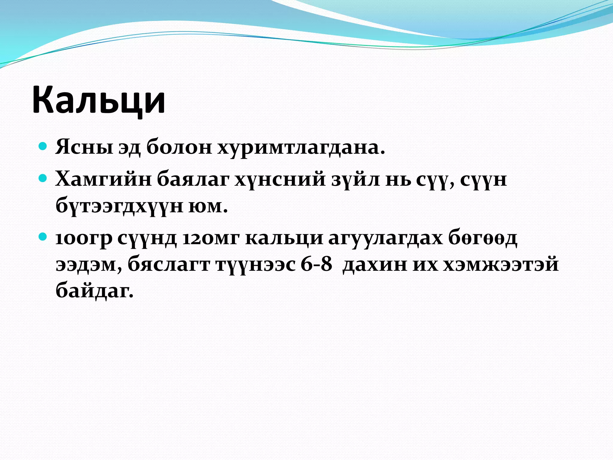 Кальци
 Ясны эд болон хуримтлагдана.
 Хамгийн баялаг хүнсний зүйл нь сүү, сүүн

бүтээгдхүүн юм.
 100гр сүүнд 120мг кальци агуулагдах бөгөөд
ээдэм, бяслагт түүнээс 6-8 дахин их хэмжээтэй
байдаг.

 