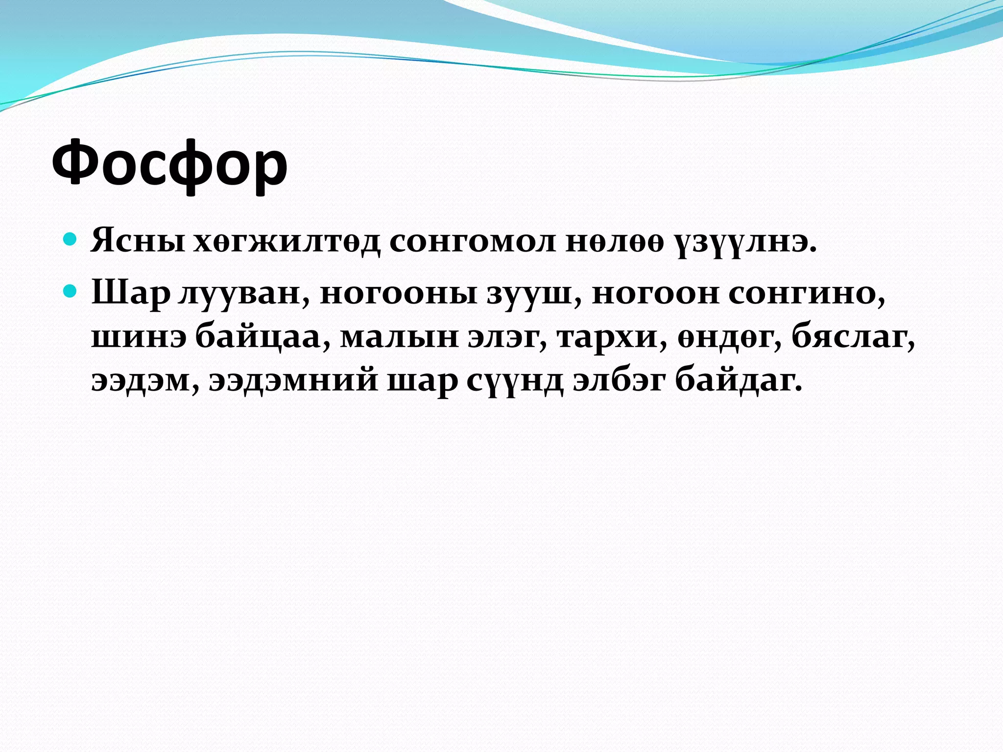 Фосфор
 Ясны хөгжилтөд сонгомол нөлөө үзүүлнэ.
 Шар лууван, ногооны зууш, ногоон сонгино,

шинэ байцаа, малын элэг, тархи, өндөг, бяслаг,
ээдэм, ээдэмний шар сүүнд элбэг байдаг.

 