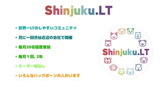 • 世界一LTのしやすいコミュニテイ
• 月に一回渋谷近辺の会社で開催
• 毎月20名程度参加
• 毎月１回, 2年
• テーマ一切なし
• いろんなバックボーンの人がいます
 