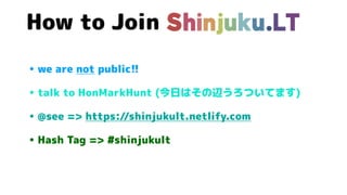 • we are not public!!
• talk to HonMarkHunt (今日はその辺うろついてます)
• @see => https://shinjukult.netlify.com
• Hash Tag => #shinjukult
How to Join
 