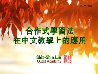 合作式學習法 在中文教學上的應用 Shin-Shin Lin Quest Academy 10.23.2011 