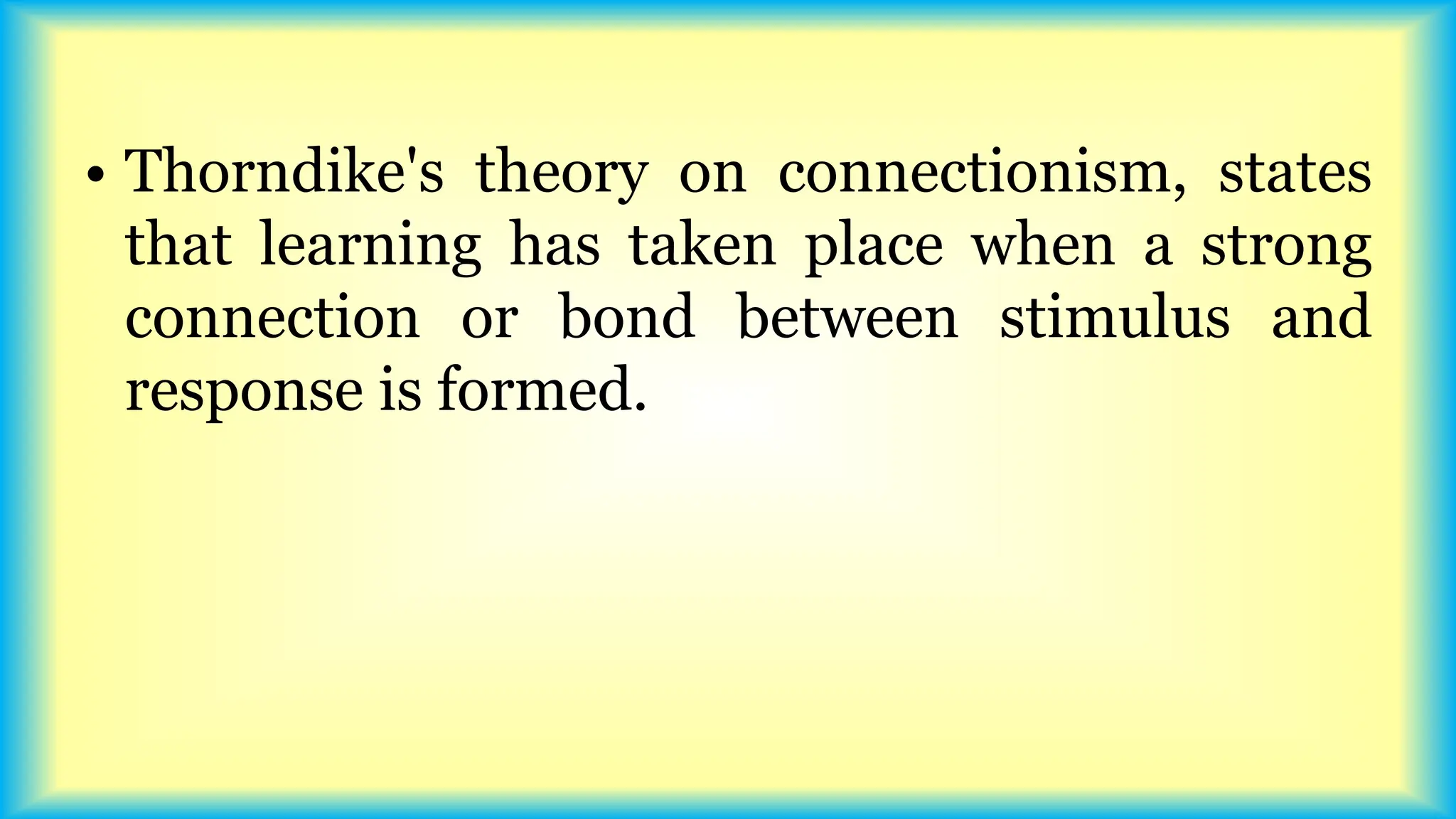 • Thorndike's theory on connectionism, states
that learning has taken place when a strong
connection or bond between stimulus and
response is formed.
 