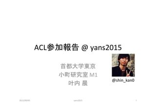 ACL参加報告	
  @	
  yans2015	
首都大学東京	
  
小町研究室	
  M1	
  
叶内 晨	
@shin_kan0	
1	
2015/09/05	
 yans2015	
 