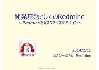 開発基盤としてのRedmine
〜Redmineをカスタマイズするポイント

2014/2/15
あきぴー@品川Redmine

copyright2014 akipii@XPJUG関西

1

 