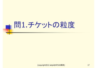 問1.チケットの粒度




   (copyright2012 akipii@XPJUG関西)   17
 