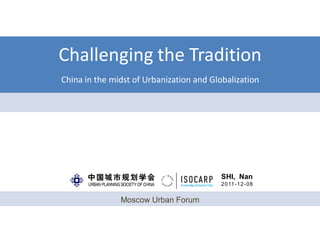 Challenging the Tradition
China in the midst of Urbanization and Globalization




                                          SHI, Nan
                                          2 0 11 -1 2- 08


               Moscow Urban Forum
 