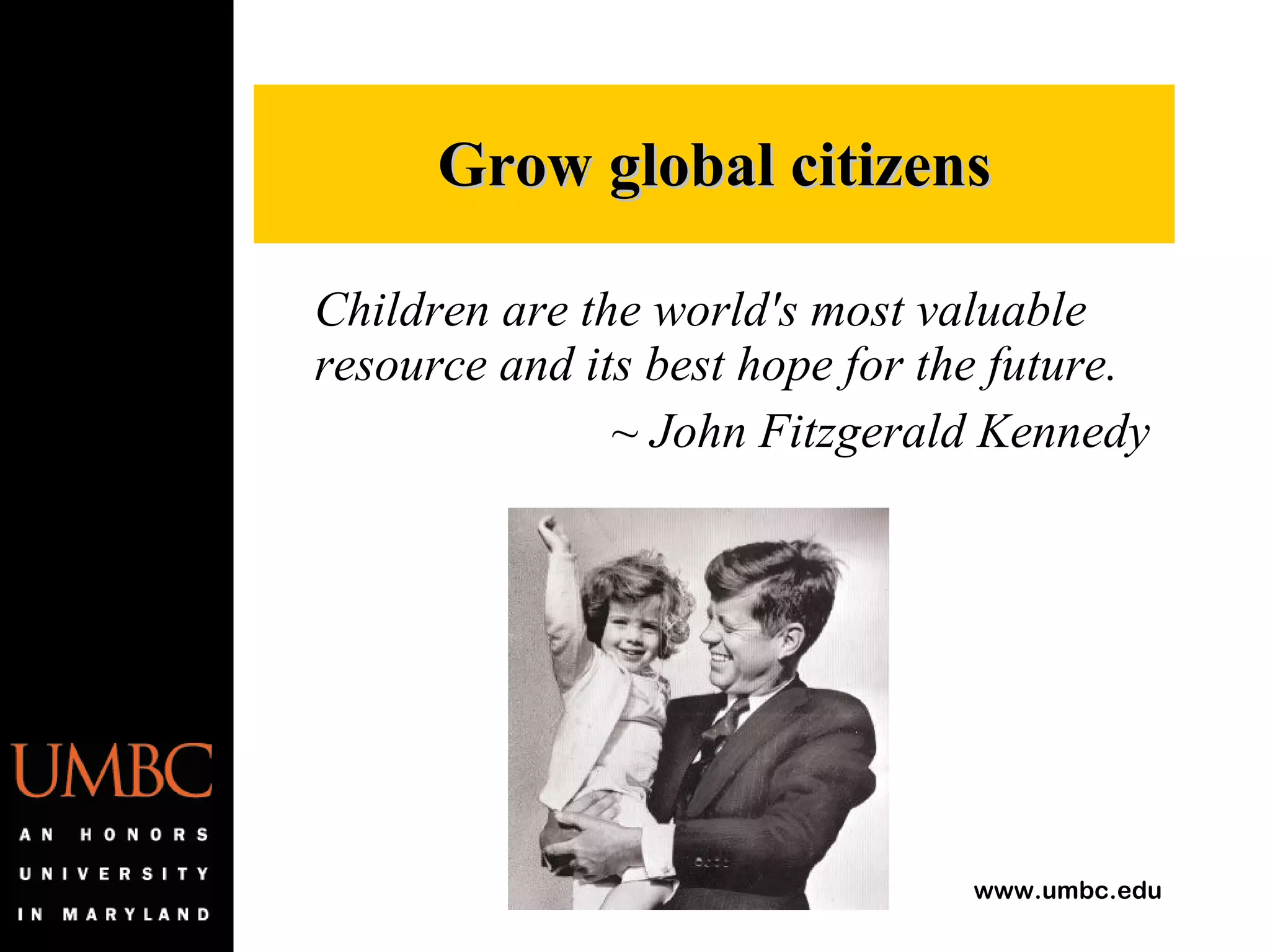 Children are the world's most valuable resource and its best hope for the future. ~ John Fitzgerald Kennedy   Grow global citizens 