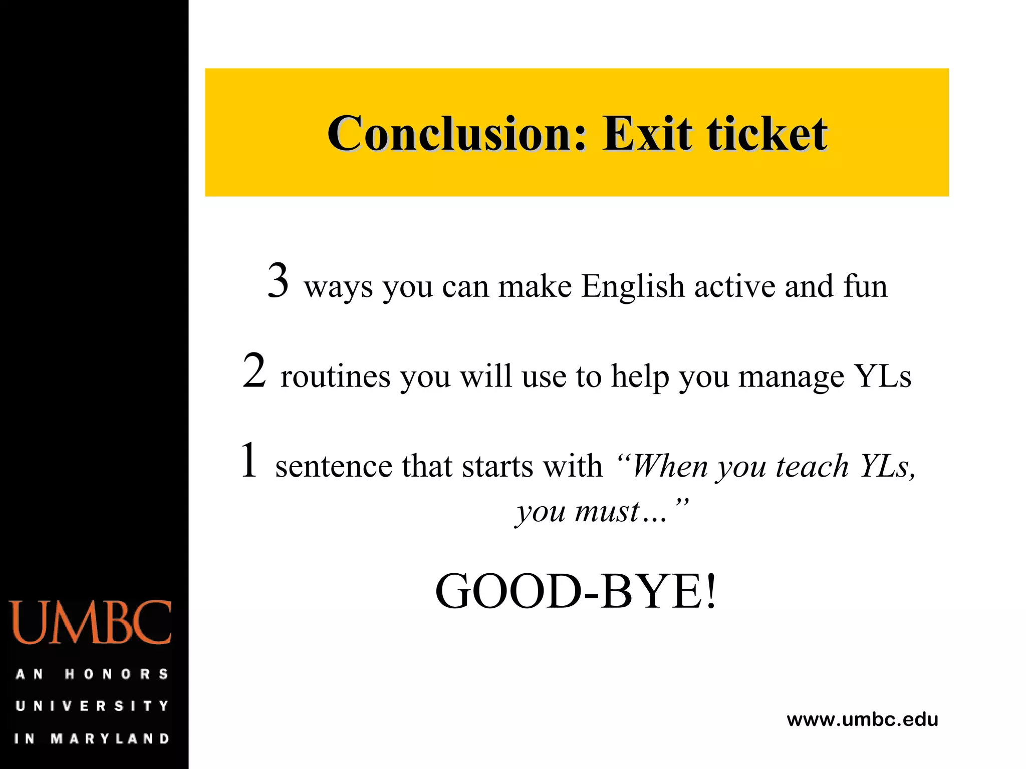 Conclusion: Exit ticket 3   ways you can make English active and fun 2  routines you will use to help you manage YLs 1  sentence that starts with  “When you teach YLs, you must…” GOOD-BYE! 