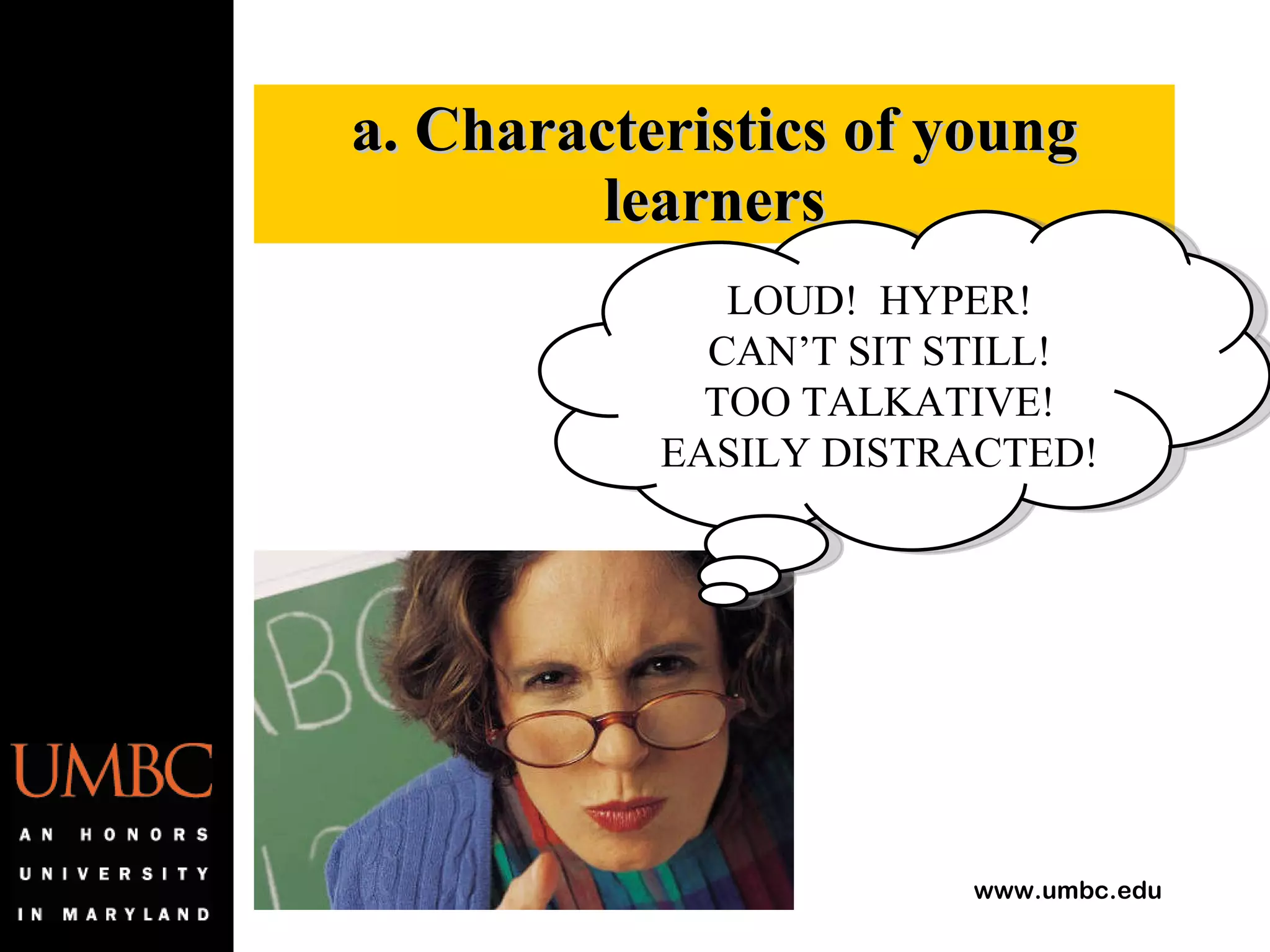 a. Characteristics of young learners LOUD!  HYPER! CAN’T SIT STILL! TOO TALKATIVE! EASILY DISTRACTED! 