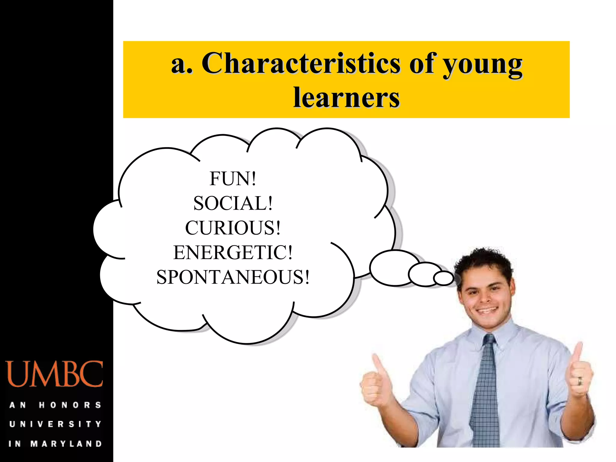 a. Characteristics of young learners FUN! SOCIAL! CURIOUS! ENERGETIC! SPONTANEOUS! 