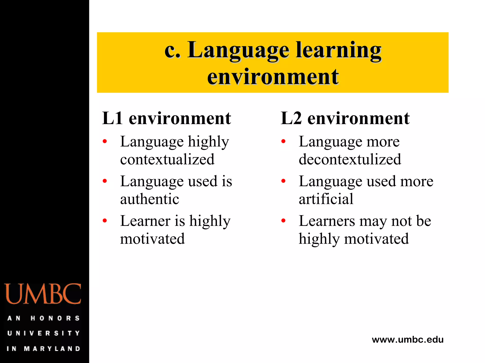 L1 environment Language highly contextualized Language used is authentic Learner is highly motivated L2 environment Language more decontextulized Language used more artificial Learners may not be highly motivated c. Language learning environment 