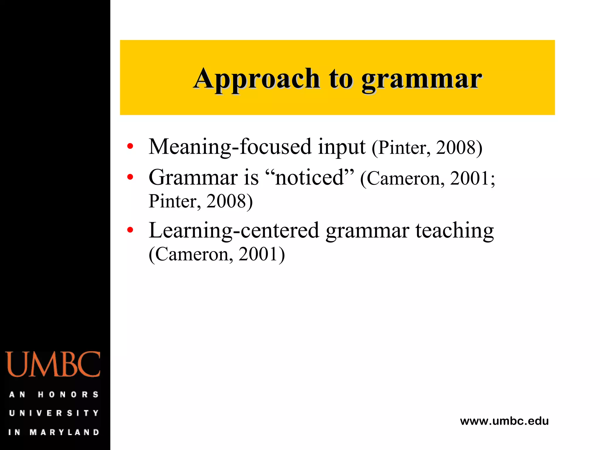 Meaning-focused input  (Pinter, 2008) Grammar is “noticed”  (Cameron, 2001; Pinter, 2008) Learning-centered grammar teaching  (Cameron, 2001) Approach to grammar 