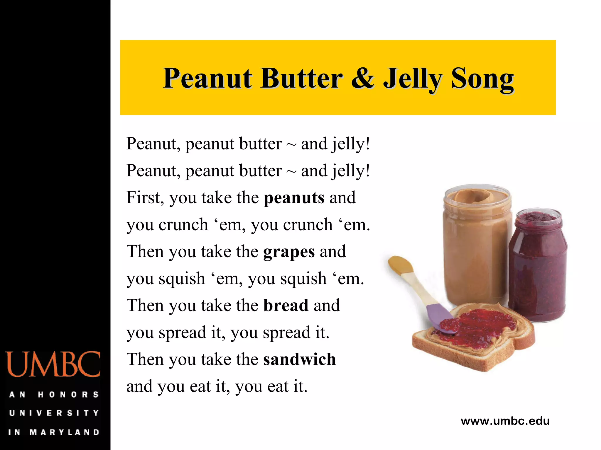 Peanut, peanut butter ~ and jelly! Peanut, peanut butter ~ and jelly! First, you take the  peanuts  and you crunch ‘em, you crunch ‘em. Then you take the  grapes  and you squish ‘em, you squish ‘em. Then you take the  bread  and you spread it, you spread it. Then you take the  sandwich and you eat it, you eat it. Peanut Butter & Jelly Song 
