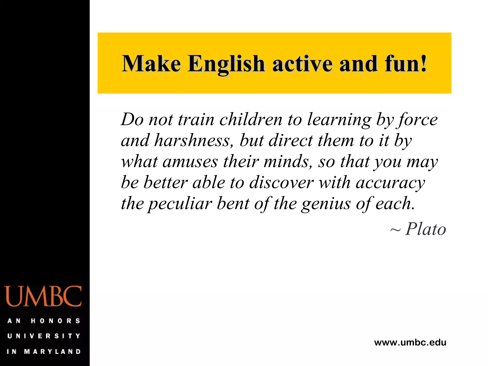 Do not train children to learning by force and harshness, but direct them to it by what amuses their minds, so that you may be better able to discover with accuracy the peculiar bent of the genius of each. ~ Plato Make English active and fun! 