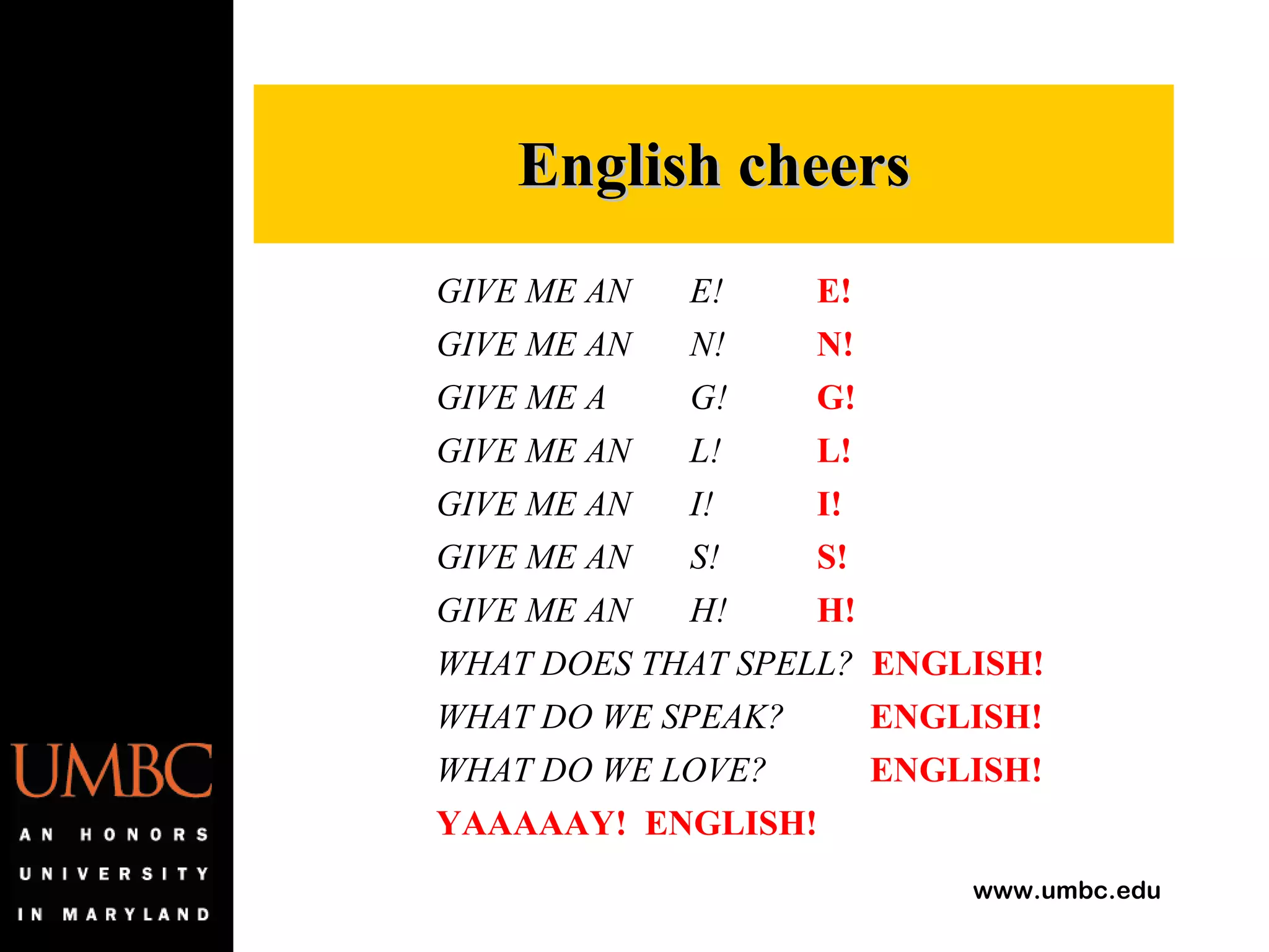 GIVE ME AN E! E! GIVE ME AN N! N! GIVE ME A G! G! GIVE ME AN L! L! GIVE ME AN I! I! GIVE ME AN S! S! GIVE ME AN H! H! WHAT DOES THAT SPELL?  ENGLISH! WHAT DO WE SPEAK?   ENGLISH! WHAT DO WE LOVE?   ENGLISH! YAAAAAY!  ENGLISH! English cheers 