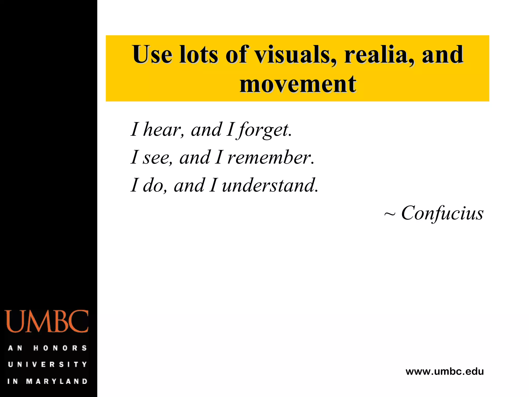 I hear, and I forget. I see, and I remember. I do, and I understand. ~ Confucius Use lots of visuals, realia, and movement 