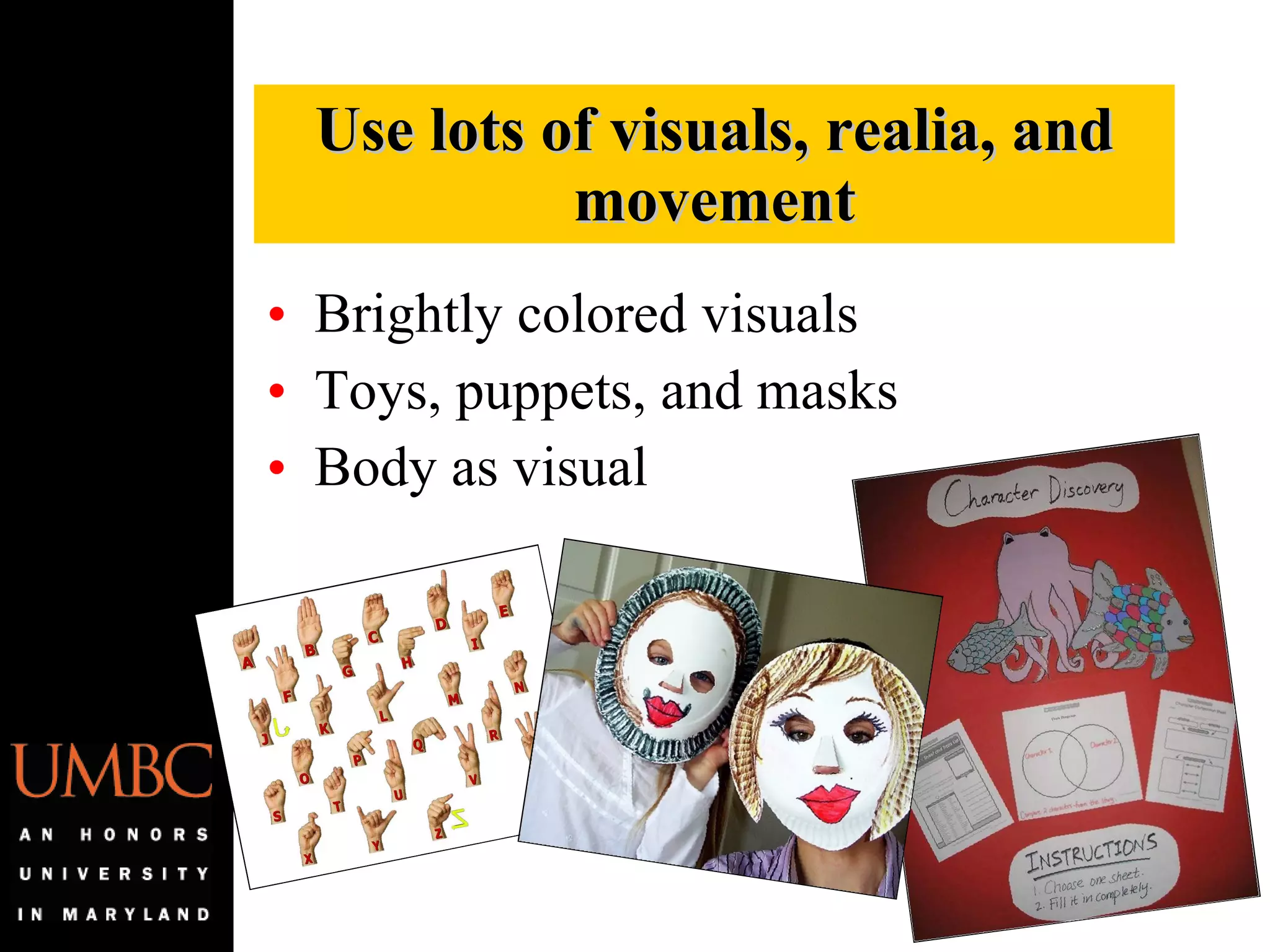 Brightly colored visuals Toys, puppets, and masks Body as visual Use lots of visuals, realia, and movement 