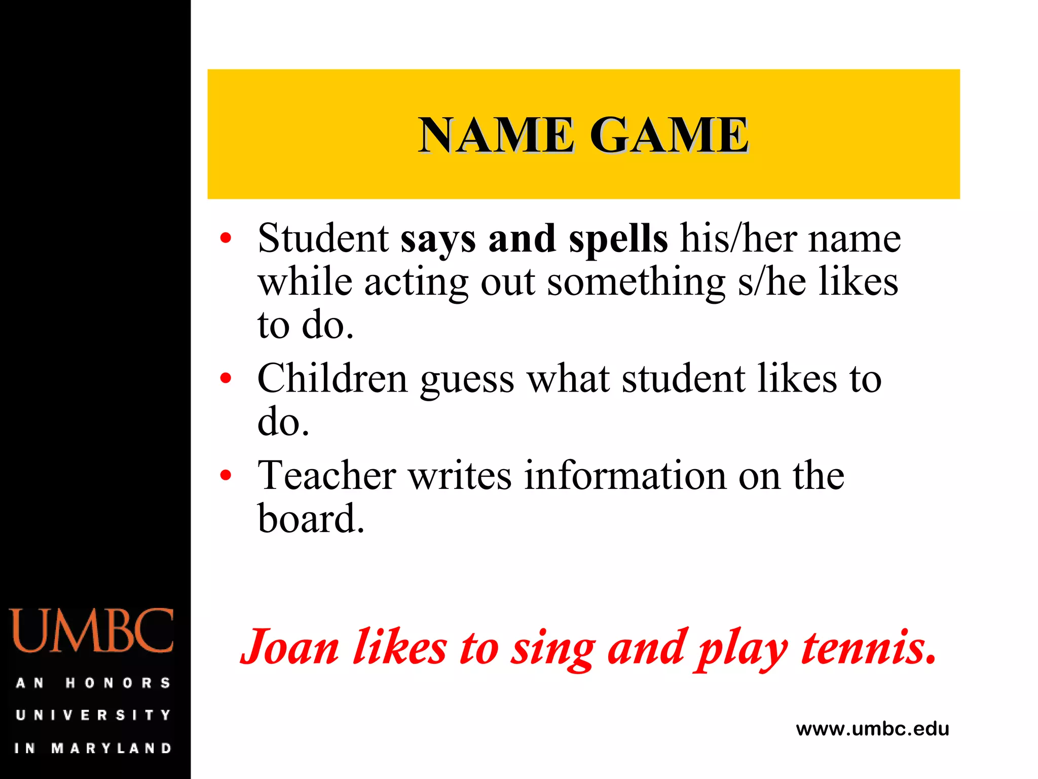NAME GAME Student  says and spells  his/her name while acting out something s/he likes to do. Children guess what student likes to do. Teacher writes information on the board. Joan likes to sing and play tennis. 