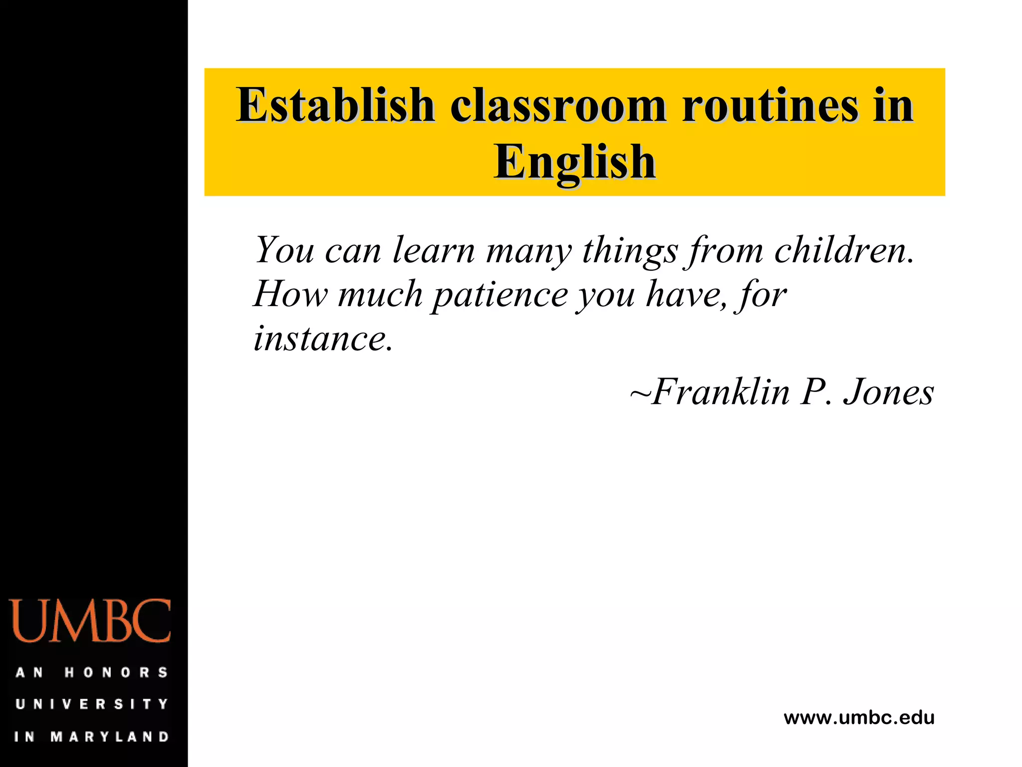 You can learn many things from children.  How much patience you have, for instance. ~Franklin P. Jones Establish classroom routines in English 