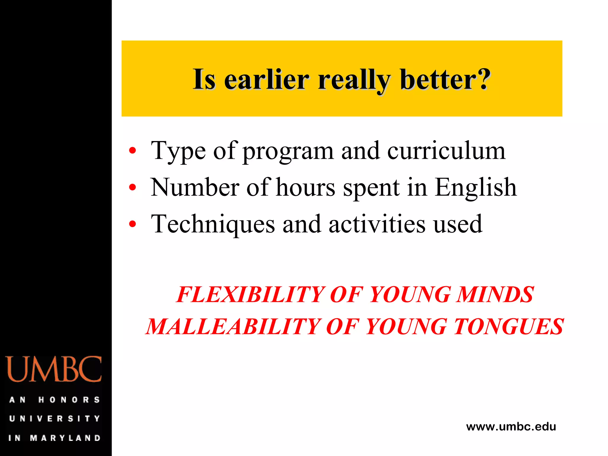Type of program and curriculum Number of hours spent in English Techniques and activities used FLEXIBILITY OF YOUNG MINDS MALLEABILITY OF YOUNG TONGUES Is earlier really better? 