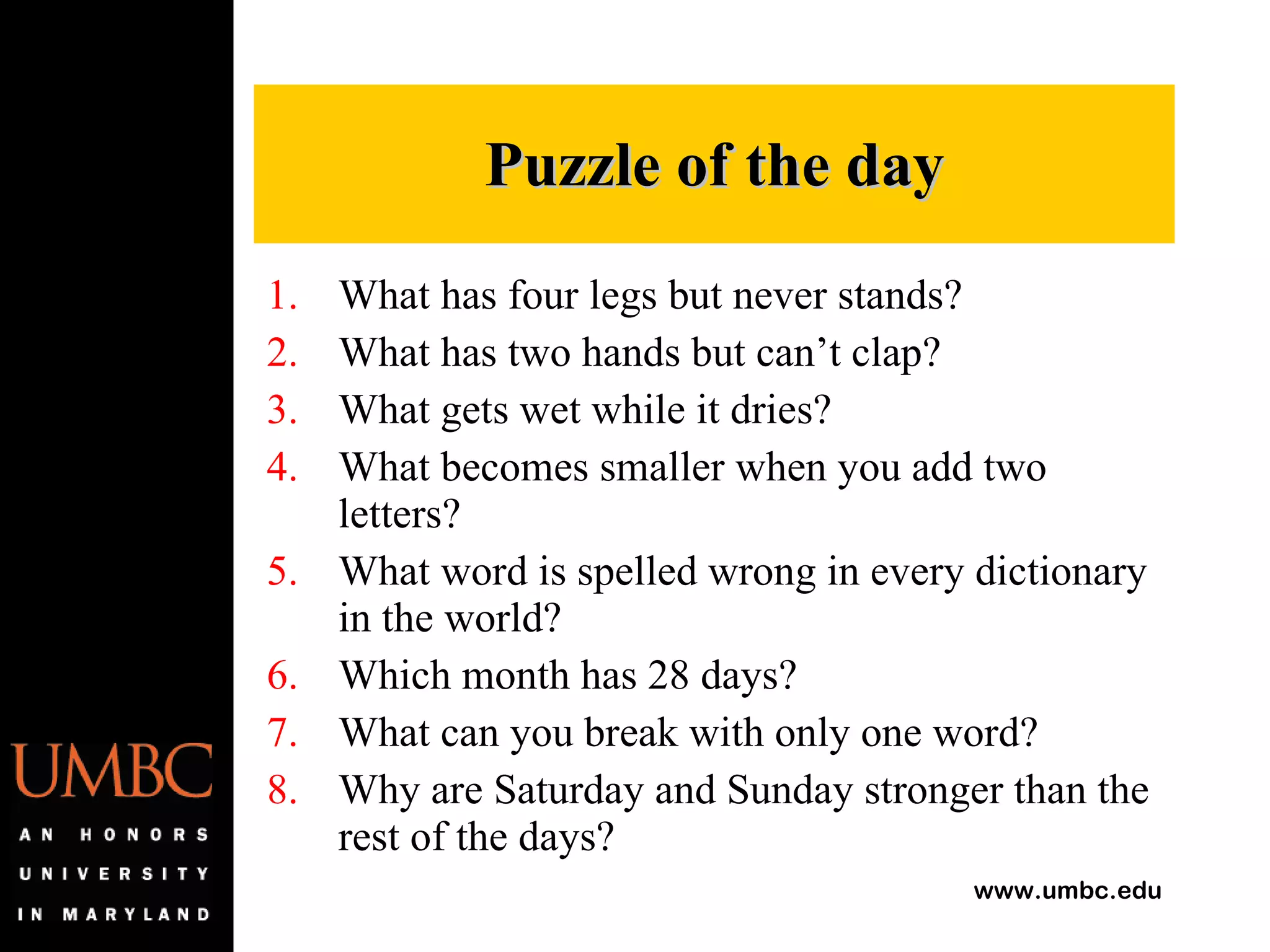Puzzle of the day What has four legs but never stands? What has two hands but can’t clap?  What gets wet while it dries?  What becomes smaller when you add two letters? What word is spelled wrong in every dictionary in the world? Which month has 28 days? What can you break with only one word? Why are Saturday and Sunday stronger than the rest of the days?  