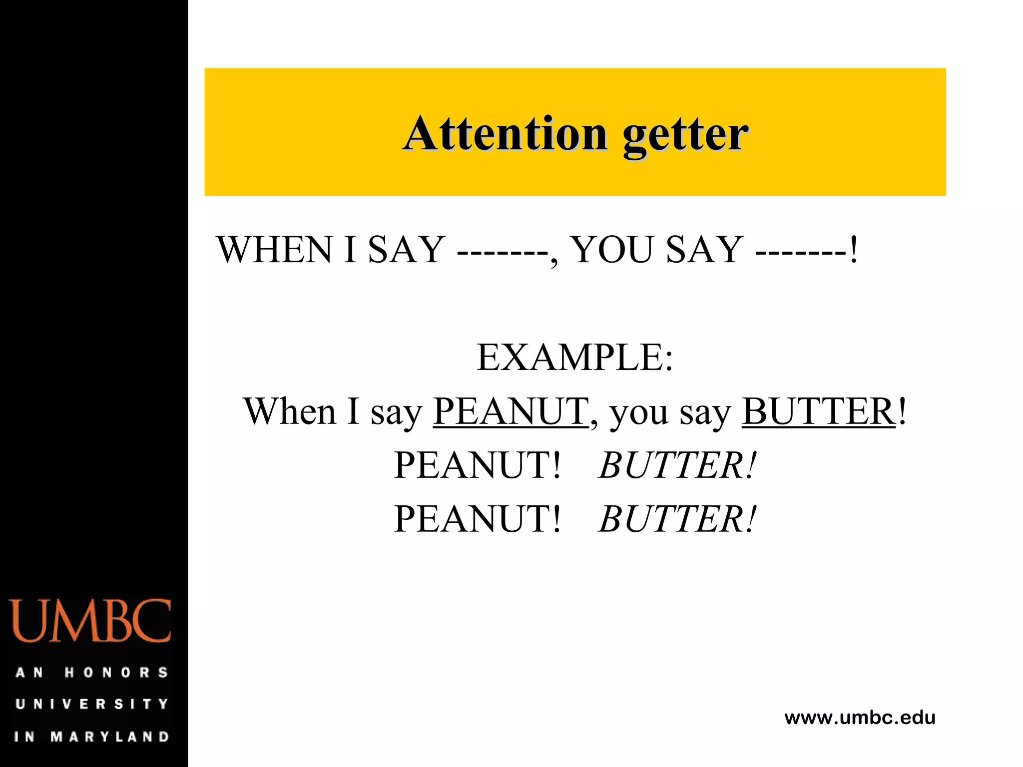 WHEN I SAY -------, YOU SAY -------! EXAMPLE: When I say  PEANUT , you say  BUTTER ! PEANUT! BUTTER! PEANUT! BUTTER! Attention getter 