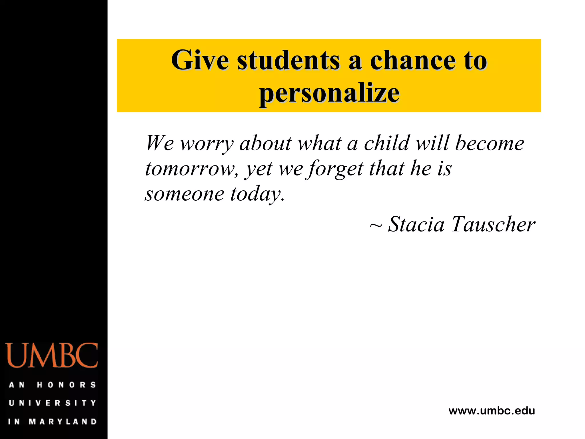 We worry about what a child will become tomorrow, yet we forget that he is someone today. ~ Stacia Tauscher Give students a chance to personalize 