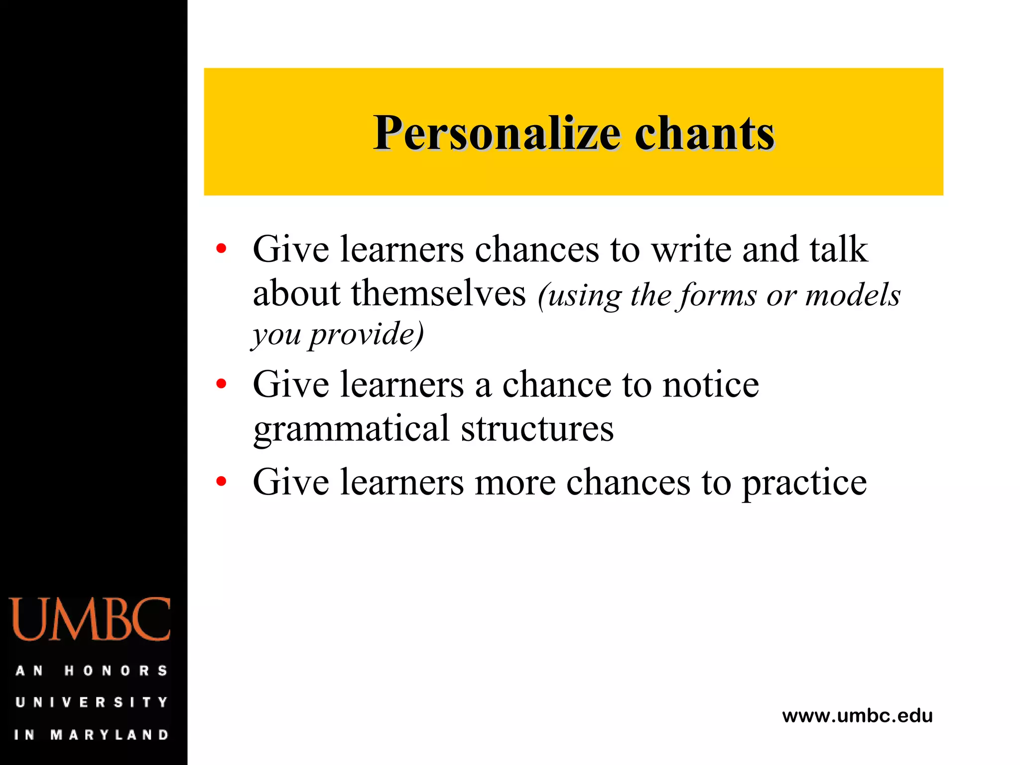 Give learners chances to write and talk about themselves  (using the forms or models you provide) Give learners a chance to notice grammatical structures Give learners more chances to practice Personalize chants 