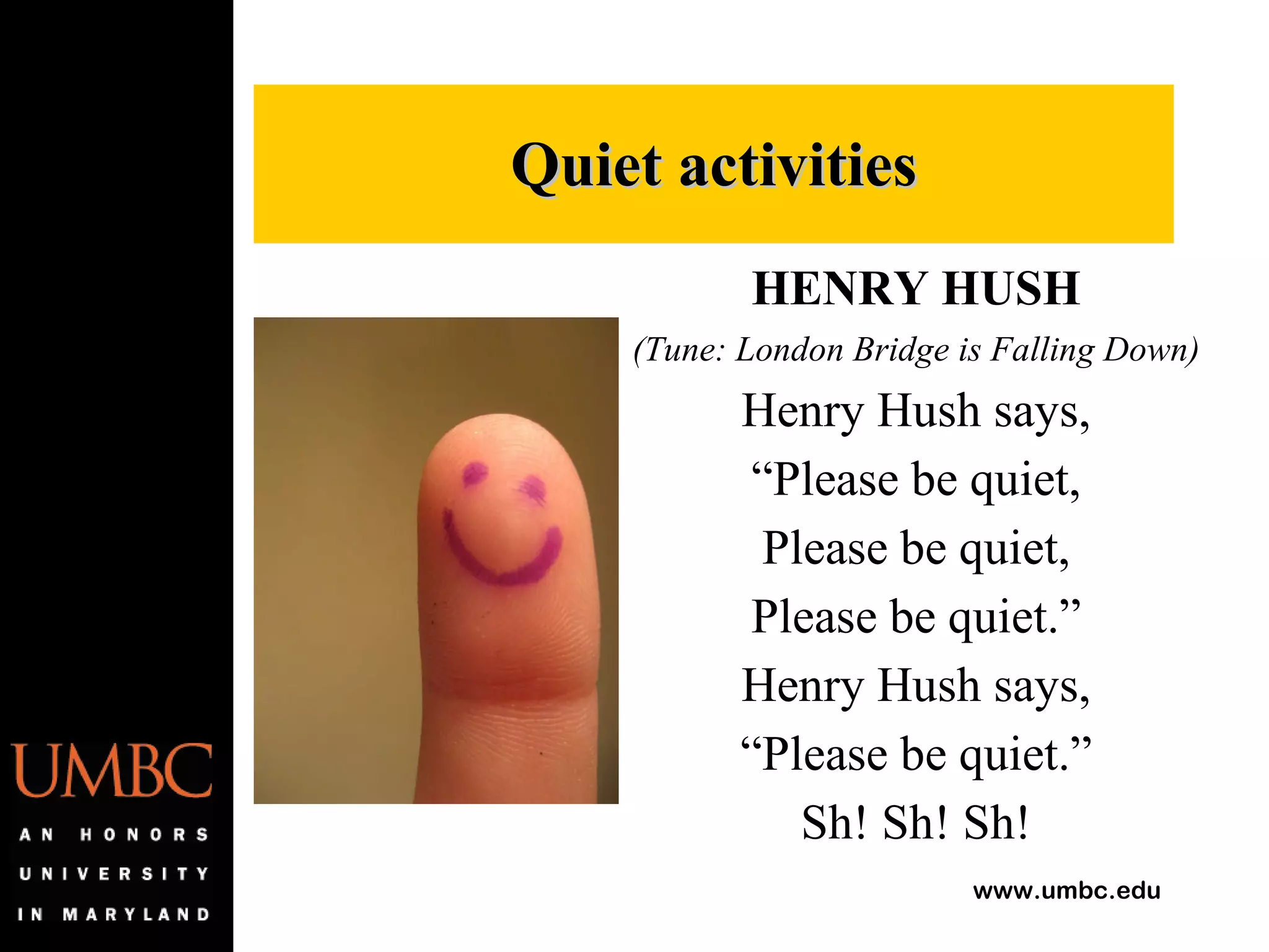HENRY HUSH (Tune: London Bridge is Falling Down) Henry Hush says, “ Please be quiet, Please be quiet, Please be quiet.” Henry Hush says, “ Please be quiet.” Sh! Sh! Sh! Quiet activities 