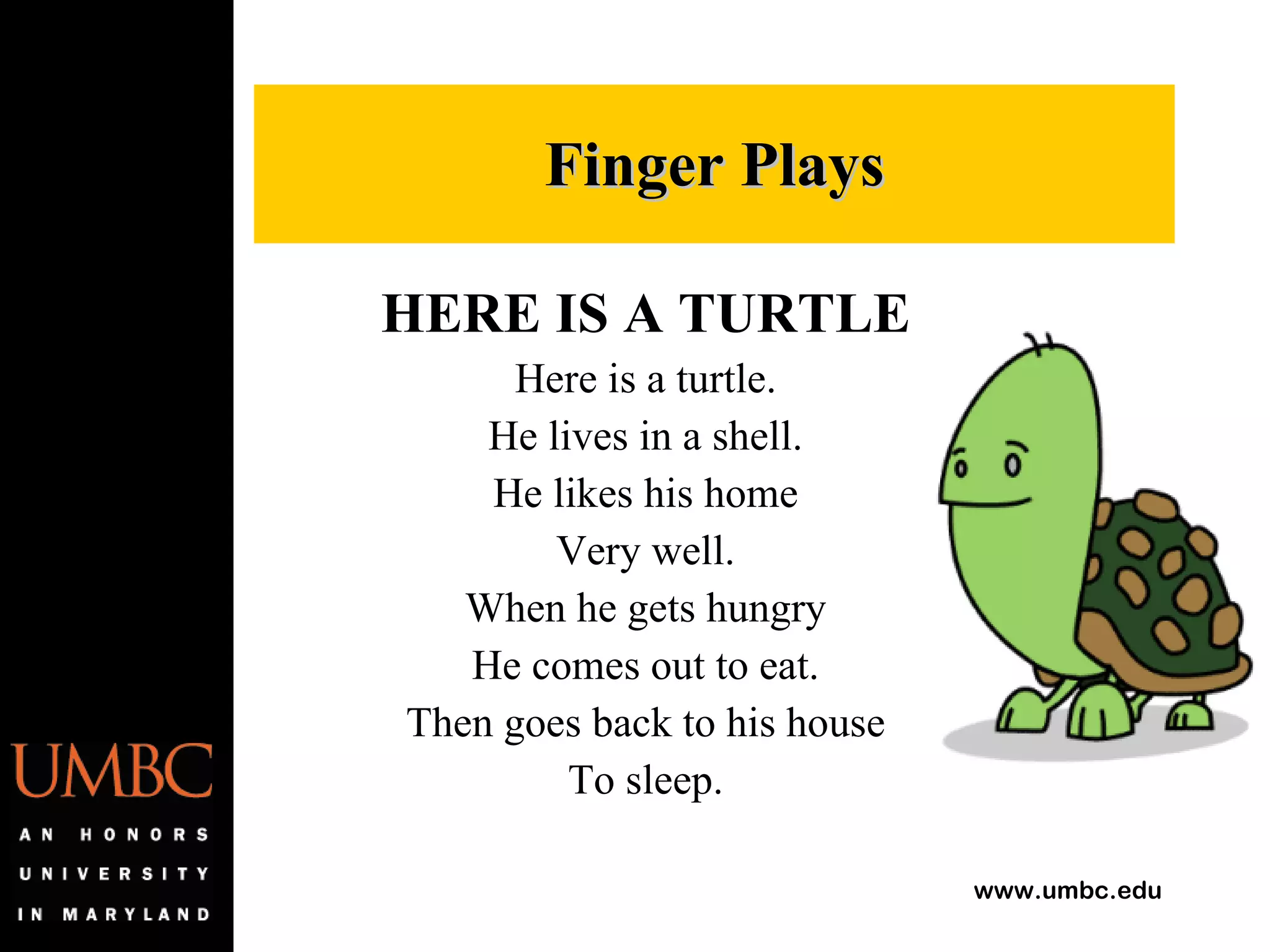 Finger Plays HERE IS A TURTLE Here is a turtle. He lives in a shell. He likes his home Very well. When he gets hungry He comes out to eat. Then goes back to his house To sleep. 