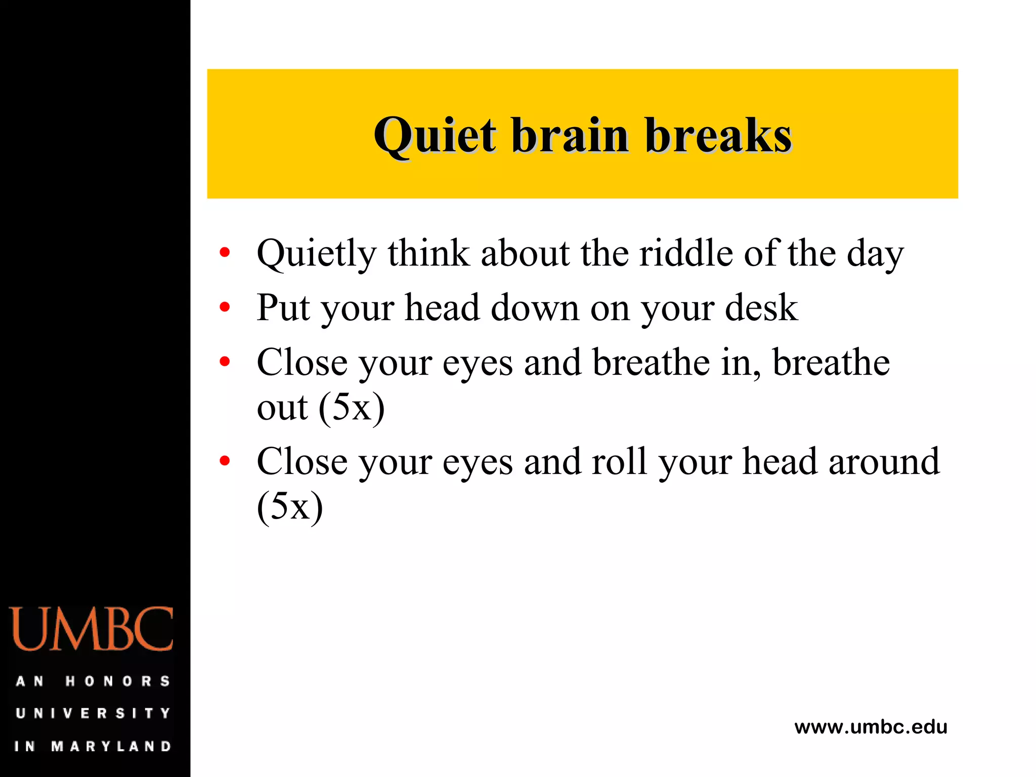 Quietly think about the riddle of the day Put your head down on your desk Close your eyes and breathe in, breathe out (5x) Close your eyes and roll your head around (5x) Quiet brain breaks 