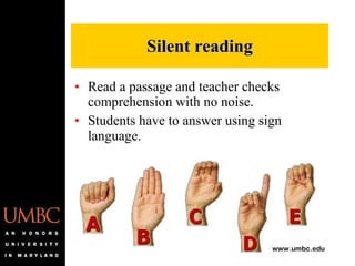 Read a passage and teacher checks comprehension with no noise. Students have to answer using sign language. Silent reading 