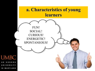 a. Characteristics of young learners FUN! SOCIAL! CURIOUS! ENERGETIC! SPONTANEOUS! 