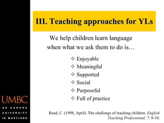 III. Teaching approaches for YLs Read, C. (1998, April). The challenge of teaching children.  English Teaching Professional, 7 : 8-10. 