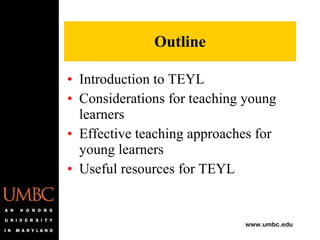 Outline Introduction to TEYL Considerations for teaching young learners Effective teaching approaches for young learners Useful resources for TEYL 