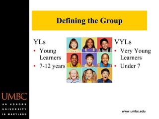 VYLs Very Young Learners Under 7 YLs Young Learners 7-12 years Defining the Group 