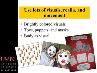 Brightly colored visuals Toys, puppets, and masks Body as visual Use lots of visuals, realia, and movement 