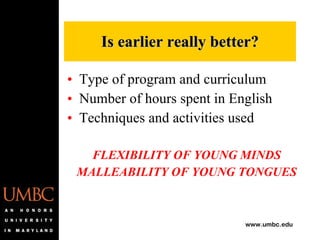 Type of program and curriculum Number of hours spent in English Techniques and activities used FLEXIBILITY OF YOUNG MINDS MALLEABILITY OF YOUNG TONGUES Is earlier really better? 