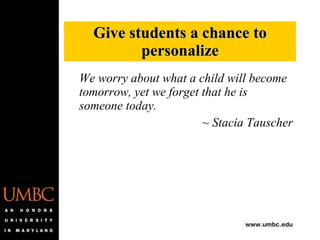 We worry about what a child will become tomorrow, yet we forget that he is someone today. ~ Stacia Tauscher Give students a chance to personalize 